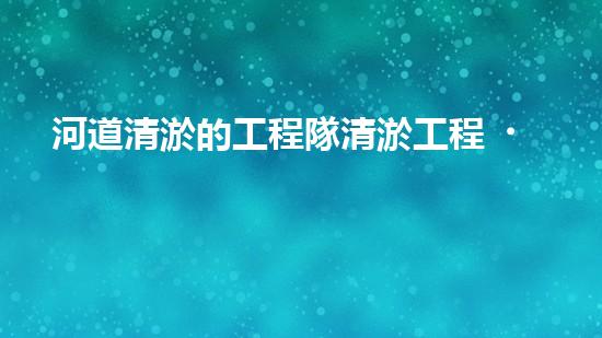 河道清淤的工程隊清淤工程！揭秘清淤施工背后的技術(shù)與挑戰(zhàn)